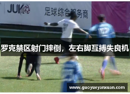 罗克禁区射门摔倒，左右脚互搏失良机